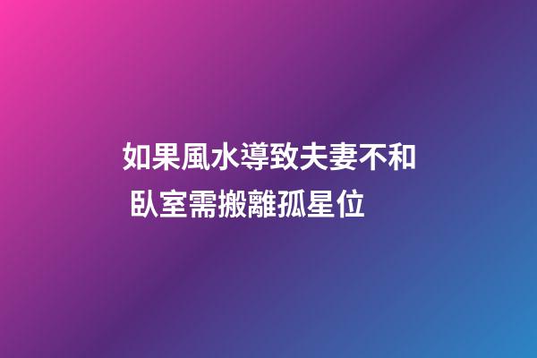 如果風水導致夫妻不和 臥室需搬離孤星位